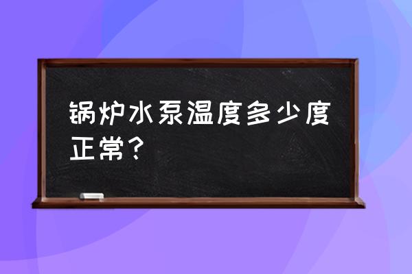 锅炉给水泵泵体温度升高原因 锅炉水泵温度多少度正常？