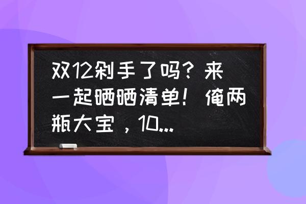 双十一新手必备清单 双12剁手了吗？来一起晒晒清单！俺两瓶大宝，10斤苹，一提纸？