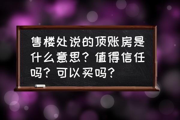 购买的顶账房需要向开发商交钱吗 售楼处说的顶账房是什么意思？值得信任吗？可以买吗？