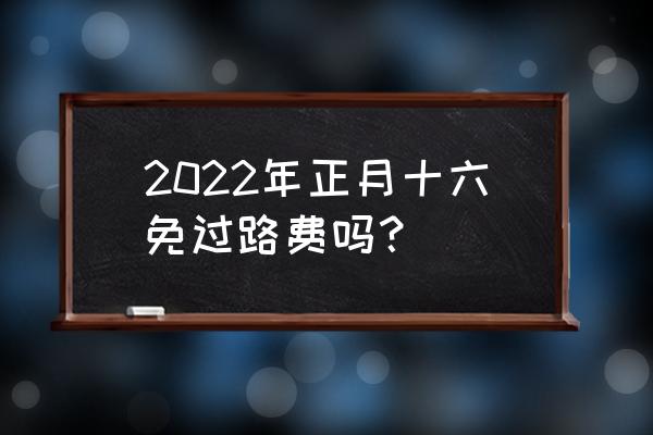 年三十高速公路零点下高速收费吗 2022年正月十六免过路费吗？