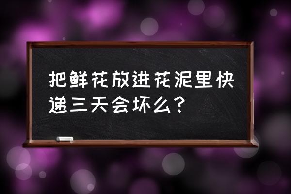 收到的鲜花有花泥怎么保存更长久 把鲜花放进花泥里快递三天会坏么？