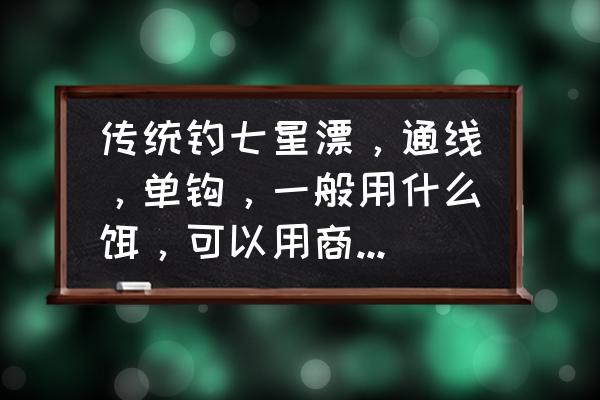 七星漂单钩和双钩哪个更实用 传统钓七星漂，通线，单钩，一般用什么饵，可以用商品饵吗？