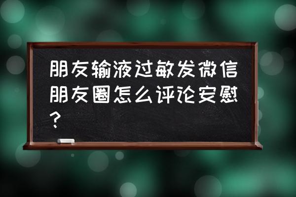 输液过敏反应紧急处理步骤 朋友输液过敏发微信朋友圈怎么评论安慰？