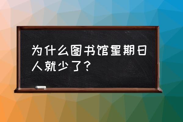 图书馆周一为什么闭馆 为什么图书馆星期日人就少了？