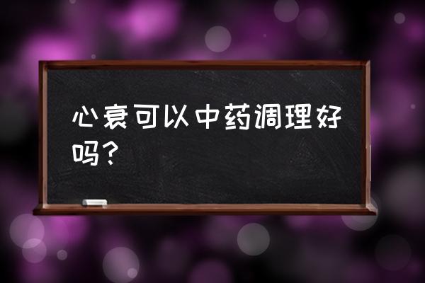 心衰后期最佳食疗方法 心衰可以中药调理好吗？