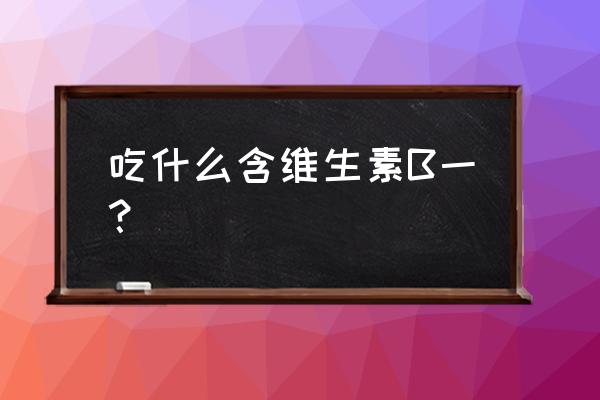 吃什么补维生素b1最好 吃什么含维生素B一？