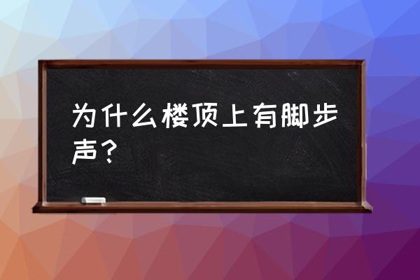 最怕听到你的脚步声是什么歌 为什么楼顶上有脚步声？