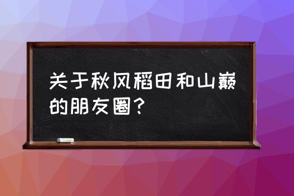 自己的果园怎么发朋友圈 关于秋风稻田和山巅的朋友圈？