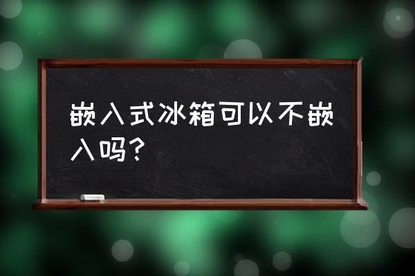 嵌入式冰箱安装位置图 嵌入式冰箱可以不嵌入吗？