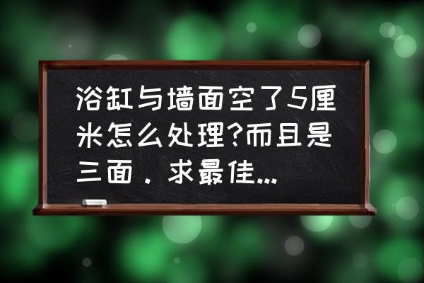 儿童浴缸怎么画 浴缸与墙面空了5厘米怎么处理?而且是三面。求最佳处理方法？