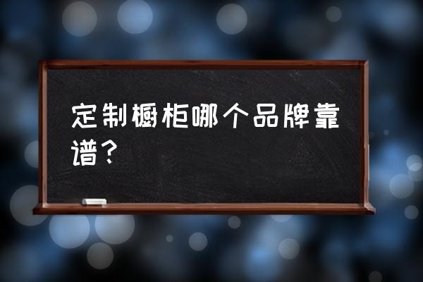 现在流行橱柜怎样制作 定制橱柜哪个品牌靠谱？