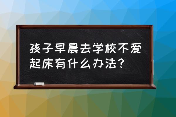 早上起来最好的办法 孩子早晨去学校不爱起床有什么办法？