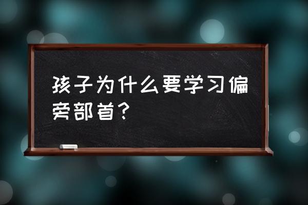 怎样教孩子正确掌握汉字笔画 孩子为什么要学习偏旁部首？