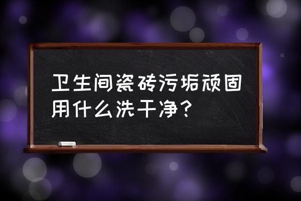 无死角卫生间怎么处理 卫生间瓷砖污垢顽固用什么洗干净？