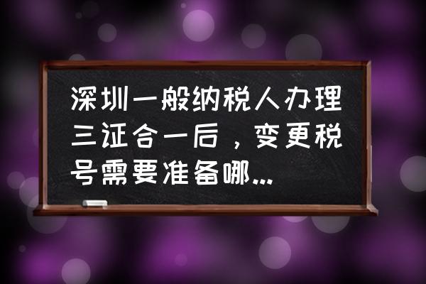 深圳税务登记证怎么办理 深圳一般纳税人办理三证合一后，变更税号需要准备哪些资料？