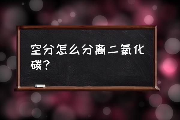 空分装置空气中co2升高如何处理 空分怎么分离二氧化碳？