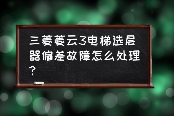 电梯选层器 三菱菱云3电梯选层器偏差故障怎么处理？