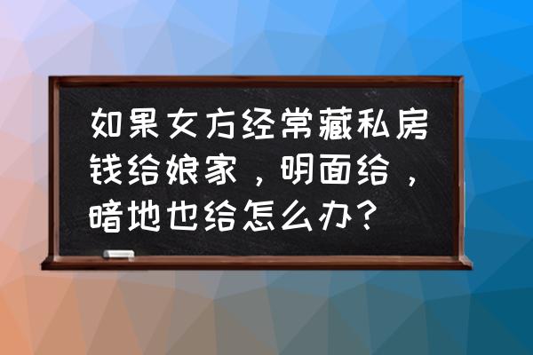 天天找私房钱30关到50关 如果女方经常藏私房钱给娘家，明面给，暗地也给怎么办？