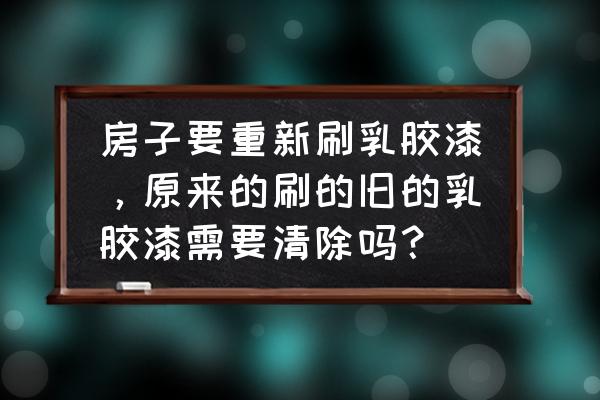 重新刷乳胶漆原有的漆需要铲除吗 房子要重新刷乳胶漆，原来的刷的旧的乳胶漆需要清除吗？