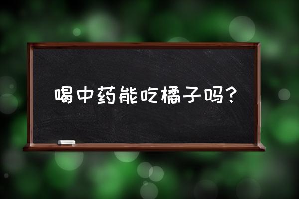 吃中药不能吃哪些食物 喝中药能吃橘子吗？