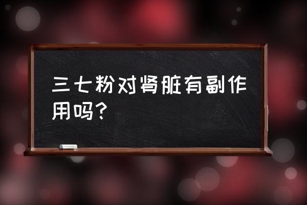 常吃三七粉有什么好处和坏处 三七粉对肾脏有副作用吗？