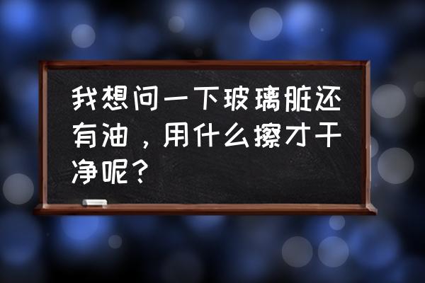 玻璃的清洗方法与步骤是什么 我想问一下玻璃脏还有油，用什么擦才干净呢？