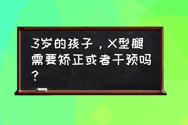 长短脚怎么矫正 3岁的孩子，X型腿需要矫正或者干预吗？