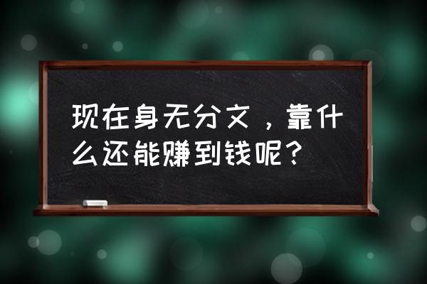 身无分文的情况下该怎么办 现在身无分文，靠什么还能赚到钱呢？