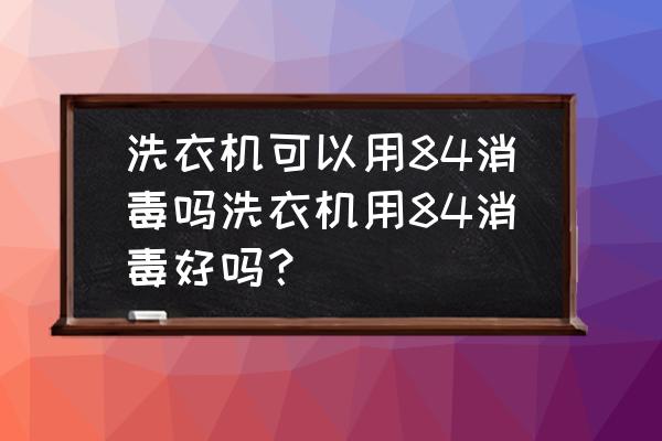 84能给洗衣机消毒吗 洗衣机可以用84消毒吗洗衣机用84消毒好吗？