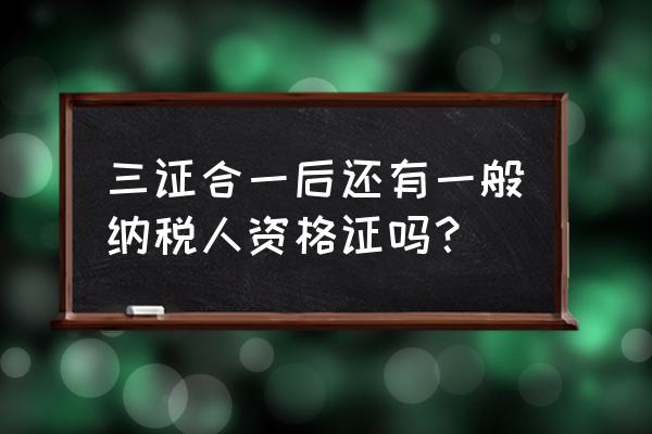 在税务网站上怎么查询一般纳税人 三证合一后还有一般纳税人资格证吗？