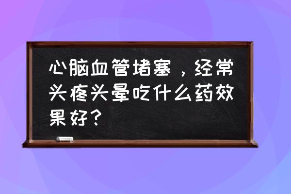 头痛头晕吃什么食疗方法有效缓解 心脑血管堵塞，经常头疼头晕吃什么药效果好？