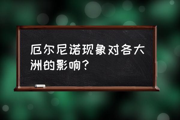 厄尔尼诺现象的成因 厄尔尼诺现象对各大洲的影响？