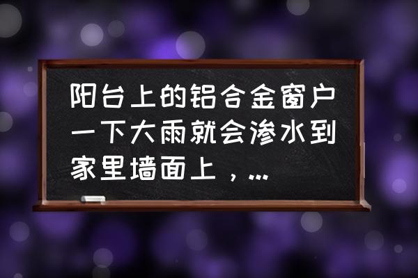 铝合金门窗渗水怎么修 阳台上的铝合金窗户一下大雨就会渗水到家里墙面上，玻璃胶也涂了都不管用，有好办法吗？