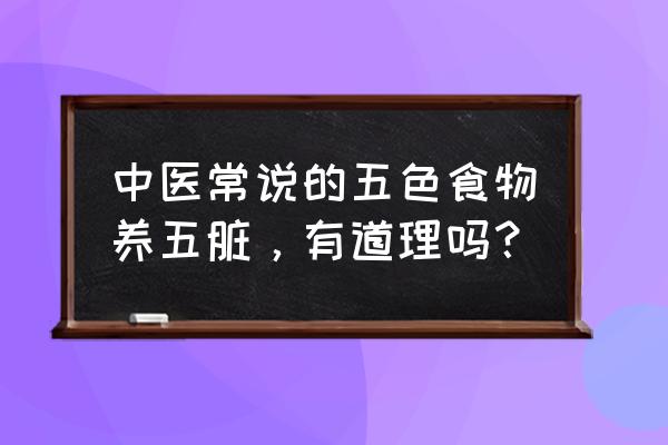 最养五脏的五种食物 中医常说的五色食物养五脏，有道理吗？