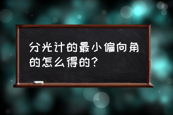 分光计的调节及棱镜顶角的测量 分光计的最小偏向角的怎么得的？