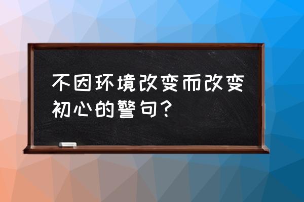 表达自己不随波逐流的名句 不因环境改变而改变初心的警句？