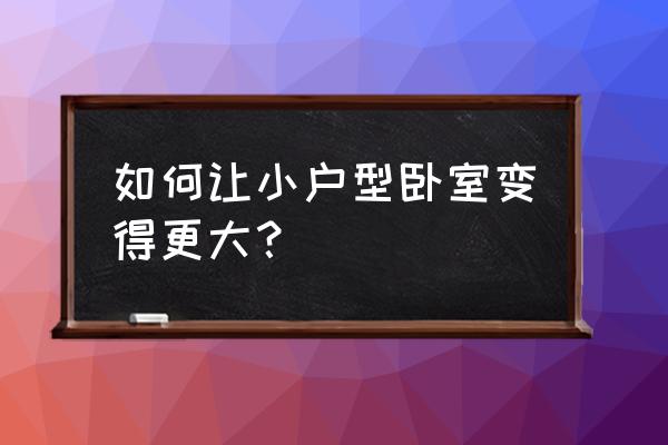 卧室布置小户型 如何让小户型卧室变得更大？