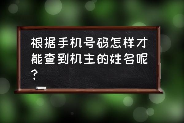 怎样知道手机号码的机主姓名 根据手机号码怎样才能查到机主的姓名呢？