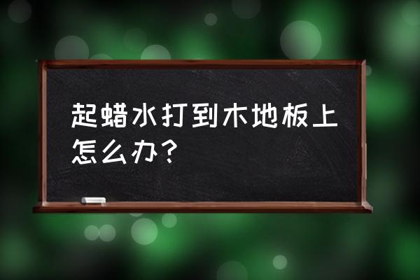 地板护理蜡还要水擦地板吗 起蜡水打到木地板上怎么办？