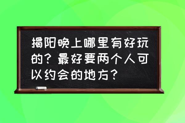 揭阳十大好玩的景点推荐一下 揭阳晚上哪里有好玩的？最好要两个人可以约会的地方？