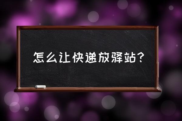 怎么让菜鸟驿站代收 怎么让快递放驿站？