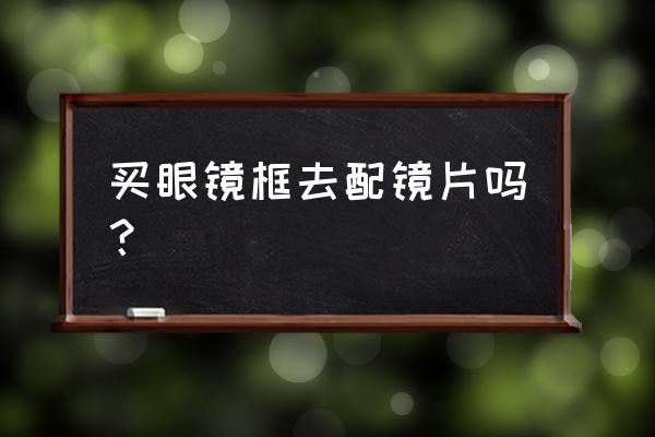 怎么单买镜框 买眼镜框去配镜片吗？