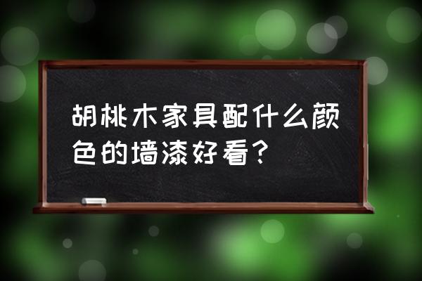 胡桃木装修的最佳颜色 胡桃木家具配什么颜色的墙漆好看？