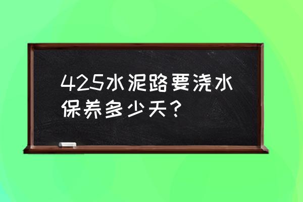 425水泥最佳保养多少小时 425水泥路要浇水保养多少天？