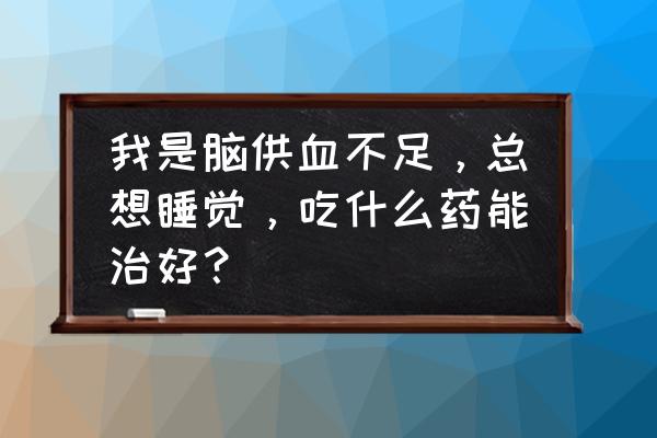 糖尿病脑供血不足怎么调理好得快 我是脑供血不足，总想睡觉，吃什么药能治好？