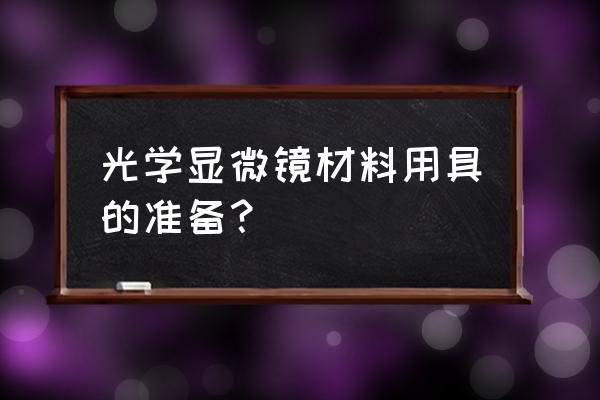 生物显微镜的注意事项有哪些 光学显微镜材料用具的准备？