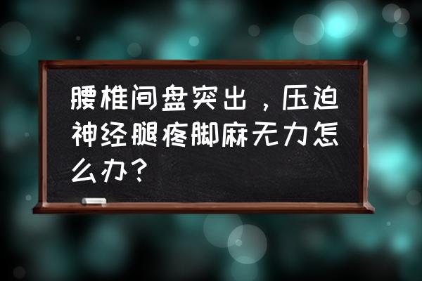 腰间盘突出压迫神经腿疼怎么办 腰椎间盘突出，压迫神经腿疼脚麻无力怎么办？