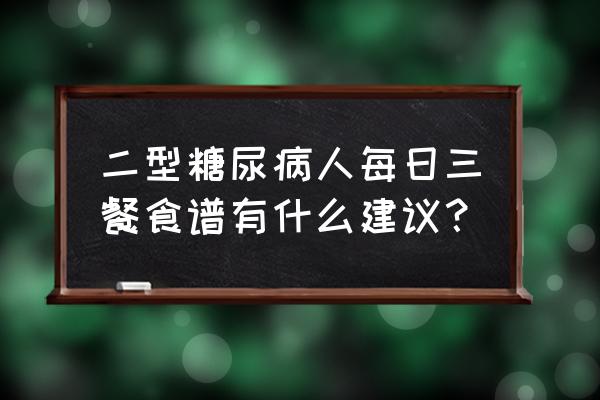 糖尿病食谱一周大全集 二型糖尿病人每日三餐食谱有什么建议？