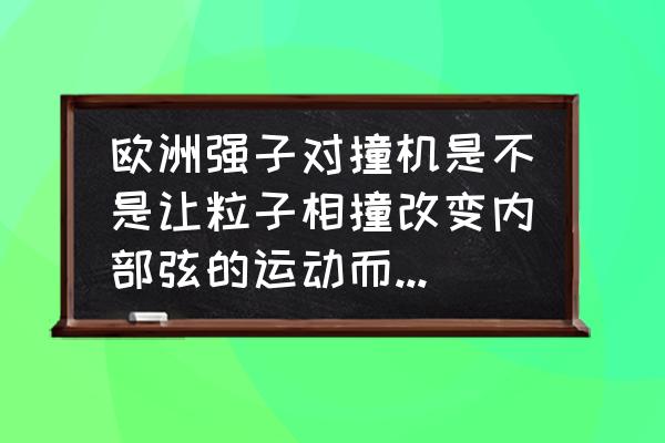 粒子对撞机成功了有什么好处 欧洲强子对撞机是不是让粒子相撞改变内部弦的运动而产生新粒子？