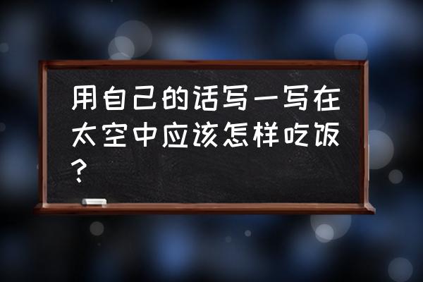 在太空上如何进食呢 用自己的话写一写在太空中应该怎样吃饭？